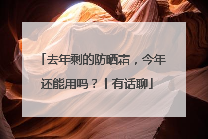 去年剩的防晒霜，今年还能用吗？丨有话聊