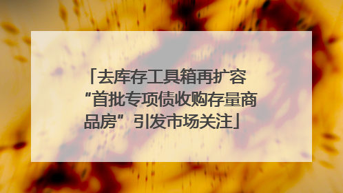 去库存工具箱再扩容 “首批专项债收购存量商品房”引发市场关注