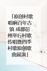 原创村歌唱响百年古镇 成都彭州举行村歌传唱暨四季村歌原创歌曲展演