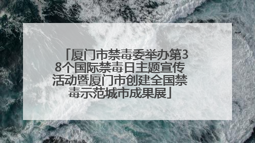 厦门市禁毒委举办第38个国际禁毒日主题宣传活动暨厦门市创建全国禁毒示范城市成果展