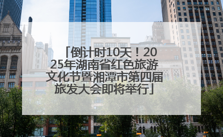 倒计时10天！2025年湖南省红色旅游文化节暨湘潭市第四届旅发大会即将举行