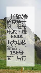 储能赛道竞争升级：阳光电源下线684Ah大电芯新品，“136号文”后行业将怎么走