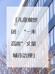 儿童观察团：“一米高度”丈量城市治理