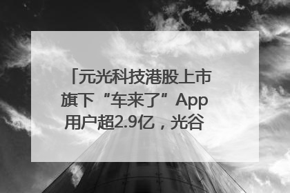 元光科技港股上市 旗下“车来了”App用户超2.9亿，光谷上市公司增至69家