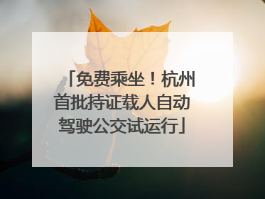 免费乘坐！杭州首批持证载人自动驾驶公交试运行