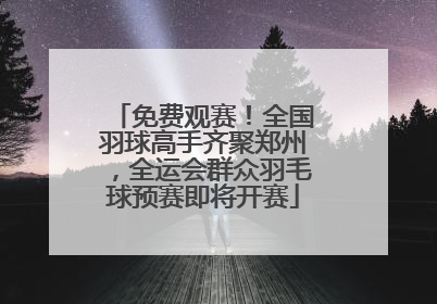 免费观赛！全国羽球高手齐聚郑州，全运会群众羽毛球预赛即将开赛