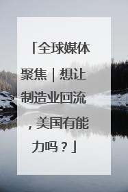 全球媒体聚焦｜想让制造业回流，美国有能力吗？