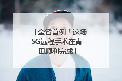 全省首例！这场5G远程手术在青田顺利完成