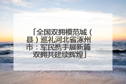 全国双拥模范城（县）巡礼河北省涿州市：军民携手展新篇 双拥共建续辉煌