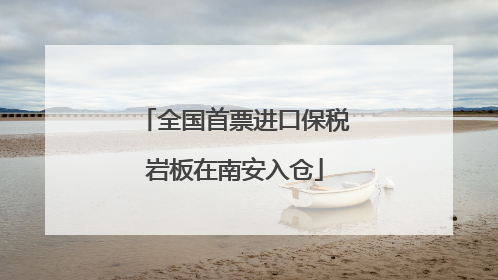 全国首票进口保税岩板在南安入仓