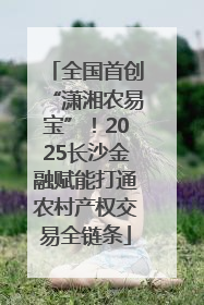 全国首创“潇湘农易宝”！2025长沙金融赋能打通农村产权交易全链条