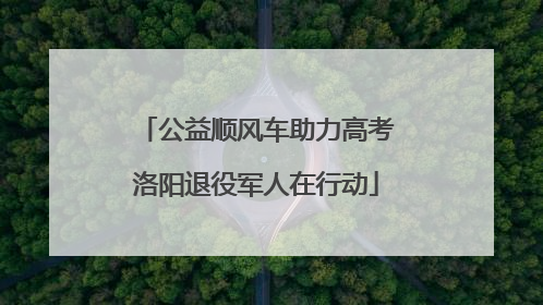 公益顺风车助力高考洛阳退役军人在行动