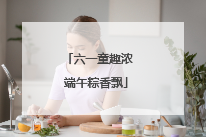 六一童趣浓 端午粽香飘