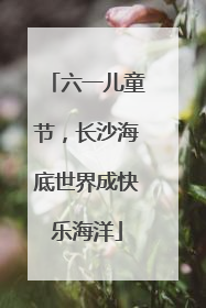 六一儿童节，长沙海底世界成快乐海洋