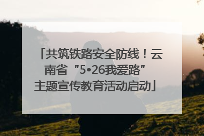 共筑铁路安全防线！云南省“5•26我爱路”主题宣传教育活动启动