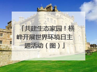 共建生态家园！横峰开展世界环境日主题活动（图）
