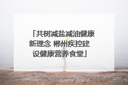 共树减盐减油健康新理念 郴州疾控建设健康营养食堂