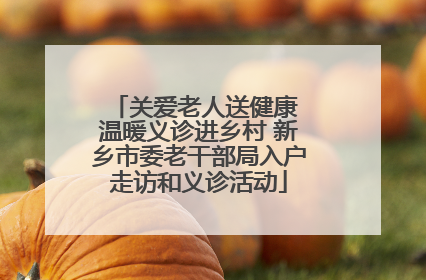关爱老人送健康 温暖义诊进乡村 新乡市委老干部局入户走访和义诊活动