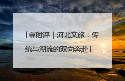 冀时评｜河北文旅：传统与潮流的双向奔赴