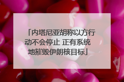 内塔尼亚胡称以方行动不会停止 正有系统地摧毁伊朗核目标