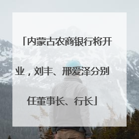 内蒙古农商银行将开业，刘丰、邢爱泽分别任董事长、行长