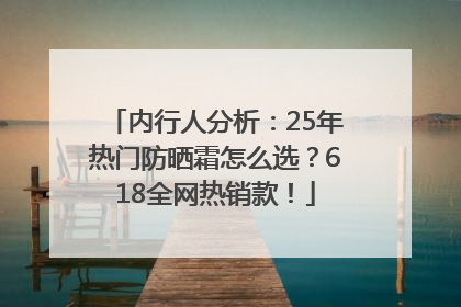 内行人分析：25年热门防晒霜怎么选？618全网热销款！