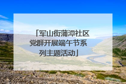 军山街蒲潭社区党群开展端午节系列主题活动