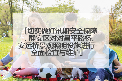 切实做好汛期安全保障，静安区对对昌平路桥、安远桥景观照明设施进行全面检查与维护