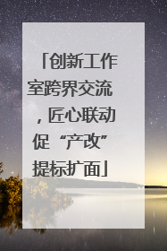 创新工作室跨界交流，匠心联动促“产改”提标扩面