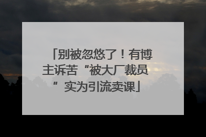 别被忽悠了！有博主诉苦“被大厂裁员”实为引流卖课