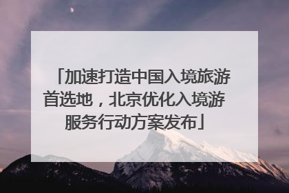 加速打造中国入境旅游首选地，北京优化入境游服务行动方案发布