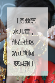 勇救落水儿童，他在社区矫正期间获减刑