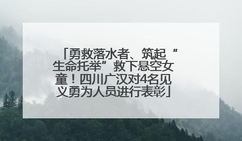 勇救落水者、筑起“生命托举”救下悬空女童！四川广汉对4名见义勇为人员进行表彰