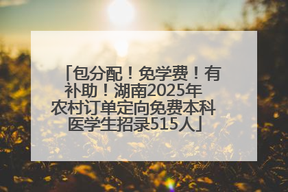 包分配!免学费!有补助!湖南2025年农村订单定向免费本科医学生招录515人