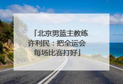 北京男篮主教练许利民：把全运会每场比赛打好