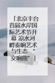 北京丰台首届水岸国际艺术节开幕 凉水河畔奏响艺术与生态 “交响曲”