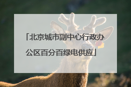 北京城市副中心行政办公区百分百绿电供应