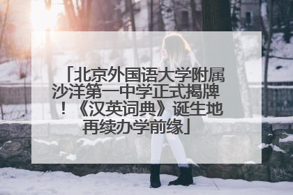 北京外国语大学附属沙洋第一中学正式揭牌！《汉英词典》诞生地再续办学前缘