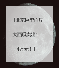 北京巨型百斤大西瓜卖出1.4万元！