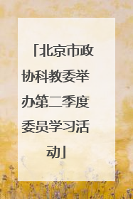 北京市政协科教委举办第二季度委员学习活动