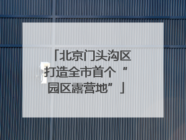 北京门头沟区打造全市首个“园区露营地”
