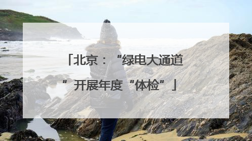 北京：“绿电大通道”开展年度“体检”