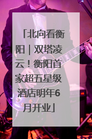 北向看衡阳｜双塔凌云！衡阳首家超五星级酒店明年6月开业