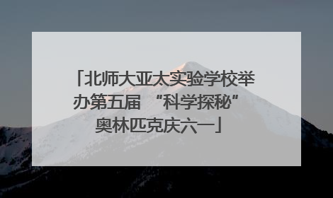 北师大亚太实验学校举办第五届 “科学探秘” 奥林匹克庆六一