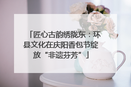 匠心古韵绣陇东：环县文化在庆阳香包节绽放“非遗芬芳”