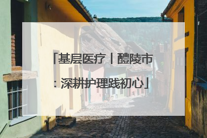 基层医疗丨醴陵市：深耕护理践初心