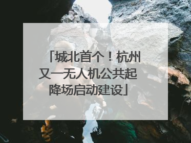 城北首个！杭州又一无人机公共起降场启动建设