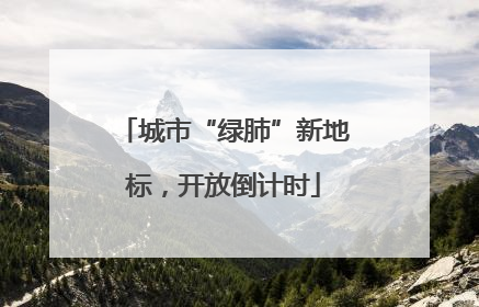 城市“绿肺”新地标，开放倒计时