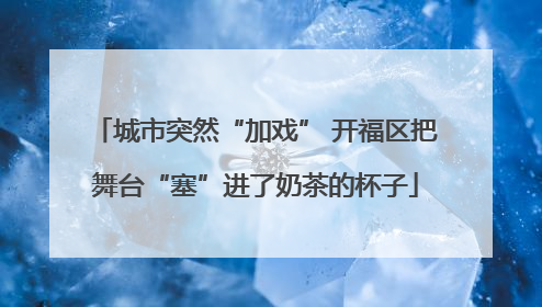 城市突然“加戏” 开福区把舞台“塞”进了奶茶的杯子