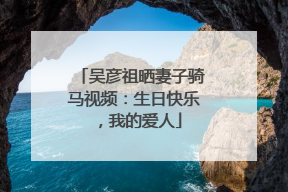 吴彦祖晒妻子骑马视频：生日快乐，我的爱人